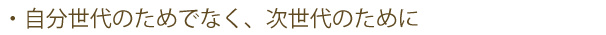 自分世代のためでなく、次世代のために
